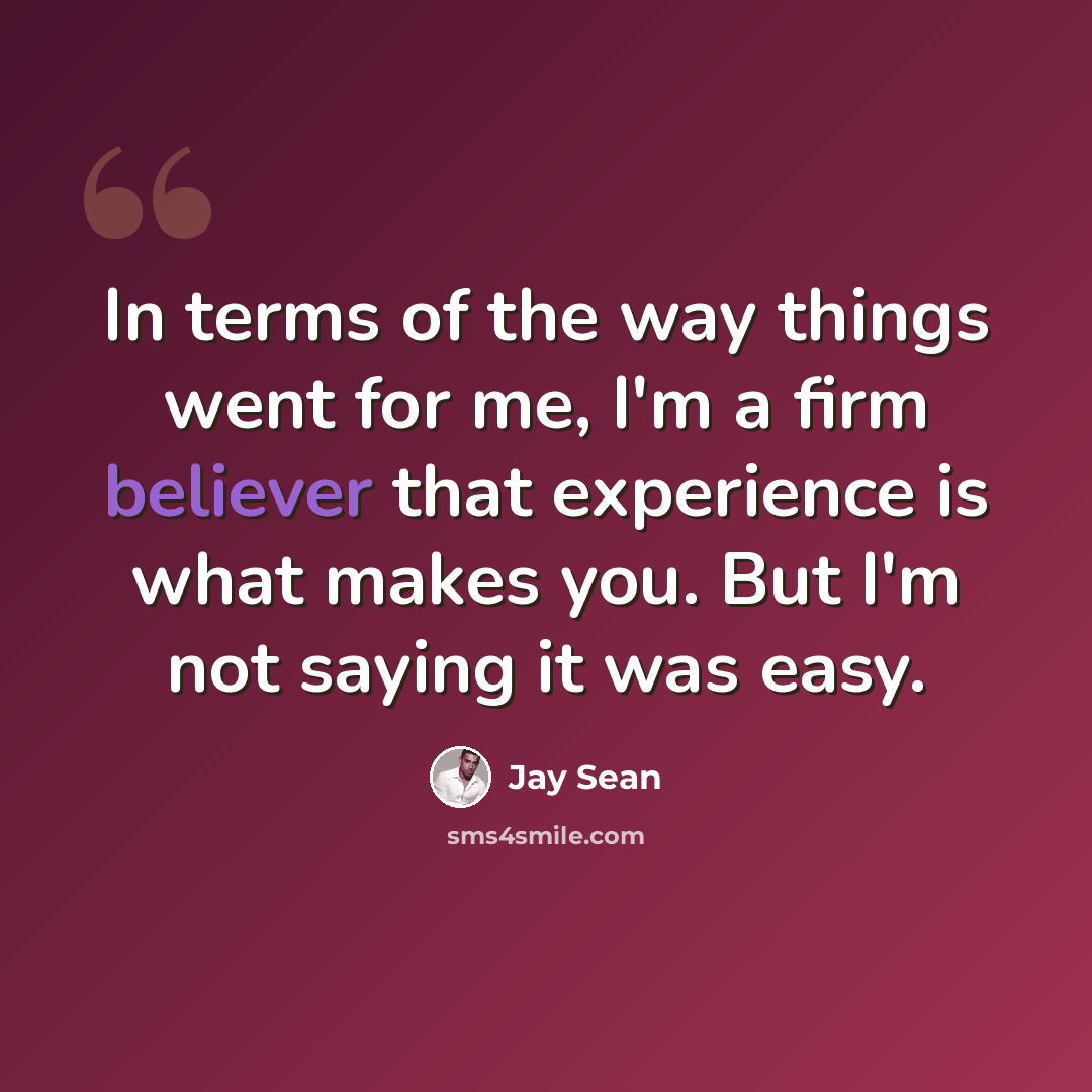 “In terms of the way things went for me, I'm a firm believer that experience is what makes you. But I'm not saying it was easy.” quote by Jay Sean