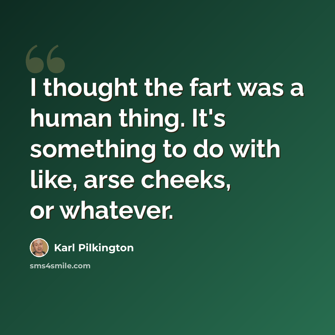 “I thought the fart was a human thing. It's something to do with like, arse cheeks, or whatever.” quote by Karl Pilkington
