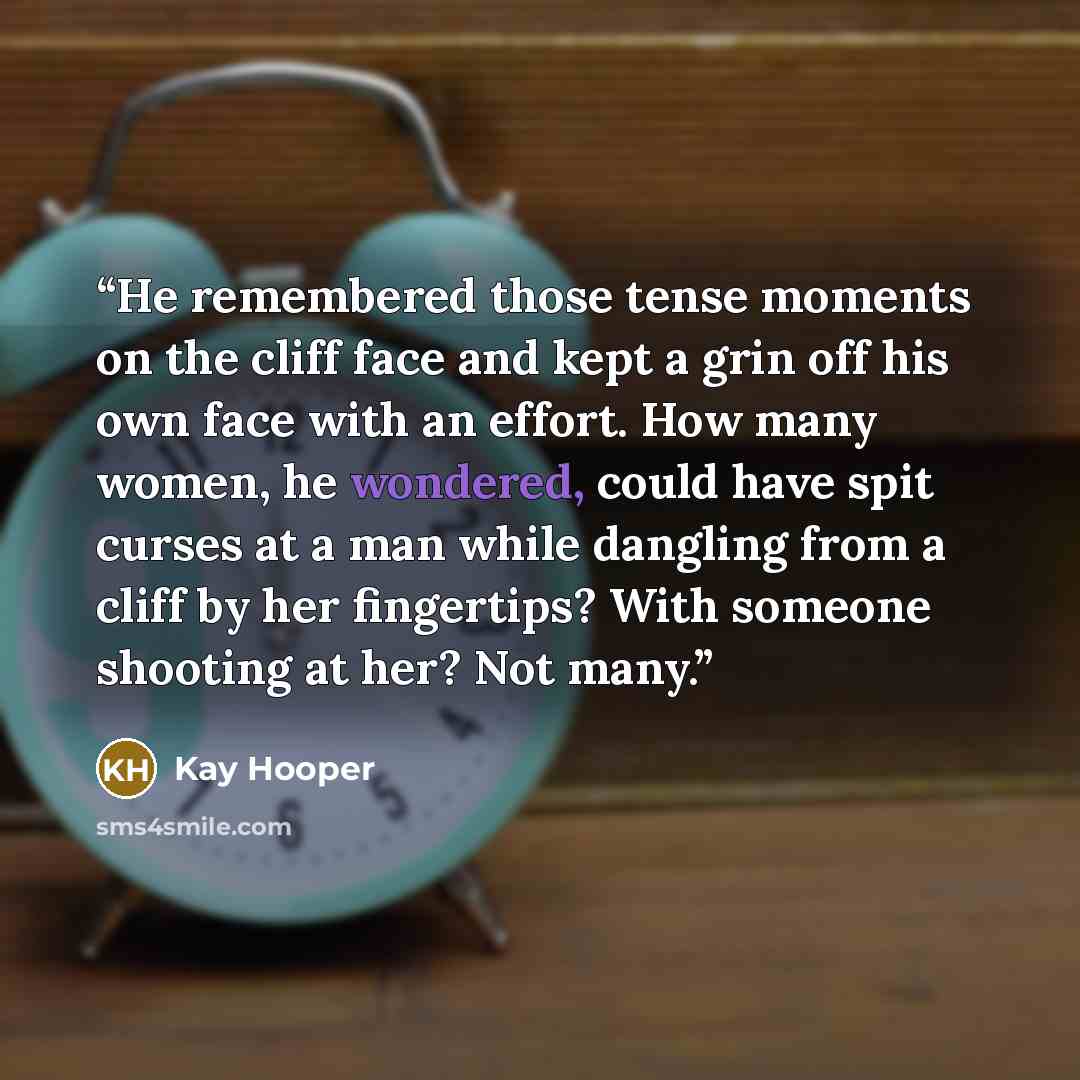 “He remembered those tense moments on the cliff face and kept a grin off his own face with an effort. How many women, he wondered, could have spit curses at a man while dangling from a cliff by her fingertips? With someone shooting at her? Not many.” quote by Kay Hooper