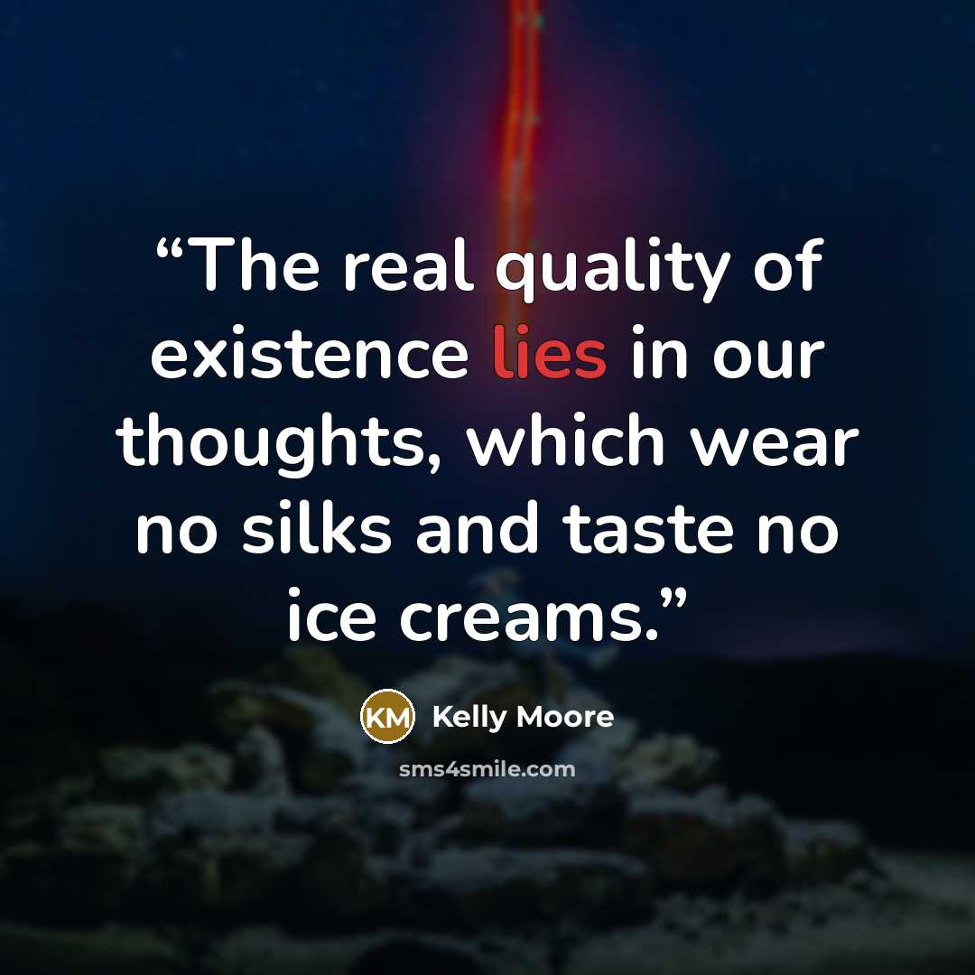 “The real quality of existence lies in our thoughts, which wear no silks and taste no ice creams.” quote by Kelly Moore