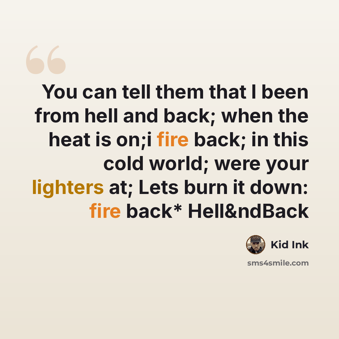 “You can tell them that I been from hell and back; when the heat is on;i fire back; in this cold world; were your lighters at; Lets burn it down: fire back* Hell&ndBack” quote by KID INK
