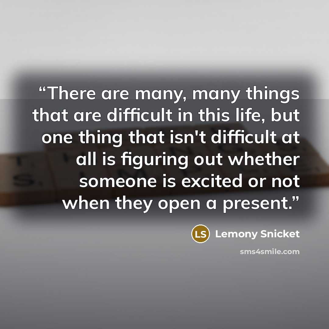 “There are many, many things that are difficult in this life, but one thing that isn't difficult at all is figuring out whether someone is excited or not when they open a present.” quote by Lemony Snicket