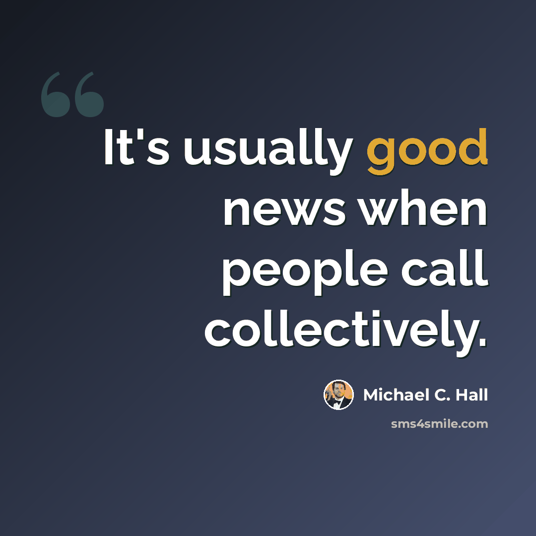 “It's usually good news when people call collectively.” quote by Michael C. Hall