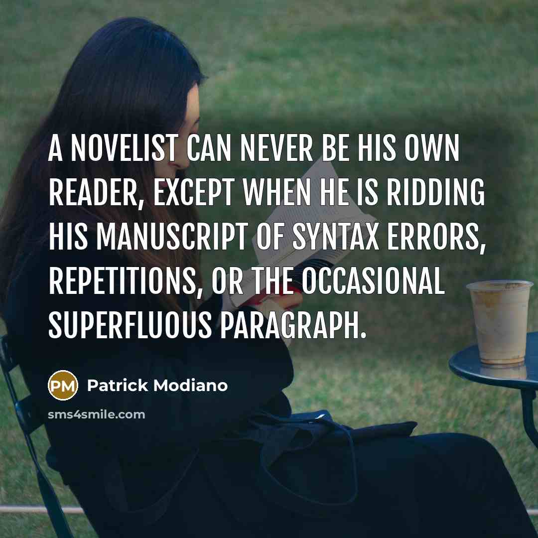 “A novelist can never be his own reader, except when he is ridding his manuscript of syntax errors, repetitions, or the occasional superfluous paragraph.” quote by Patrick Modiano