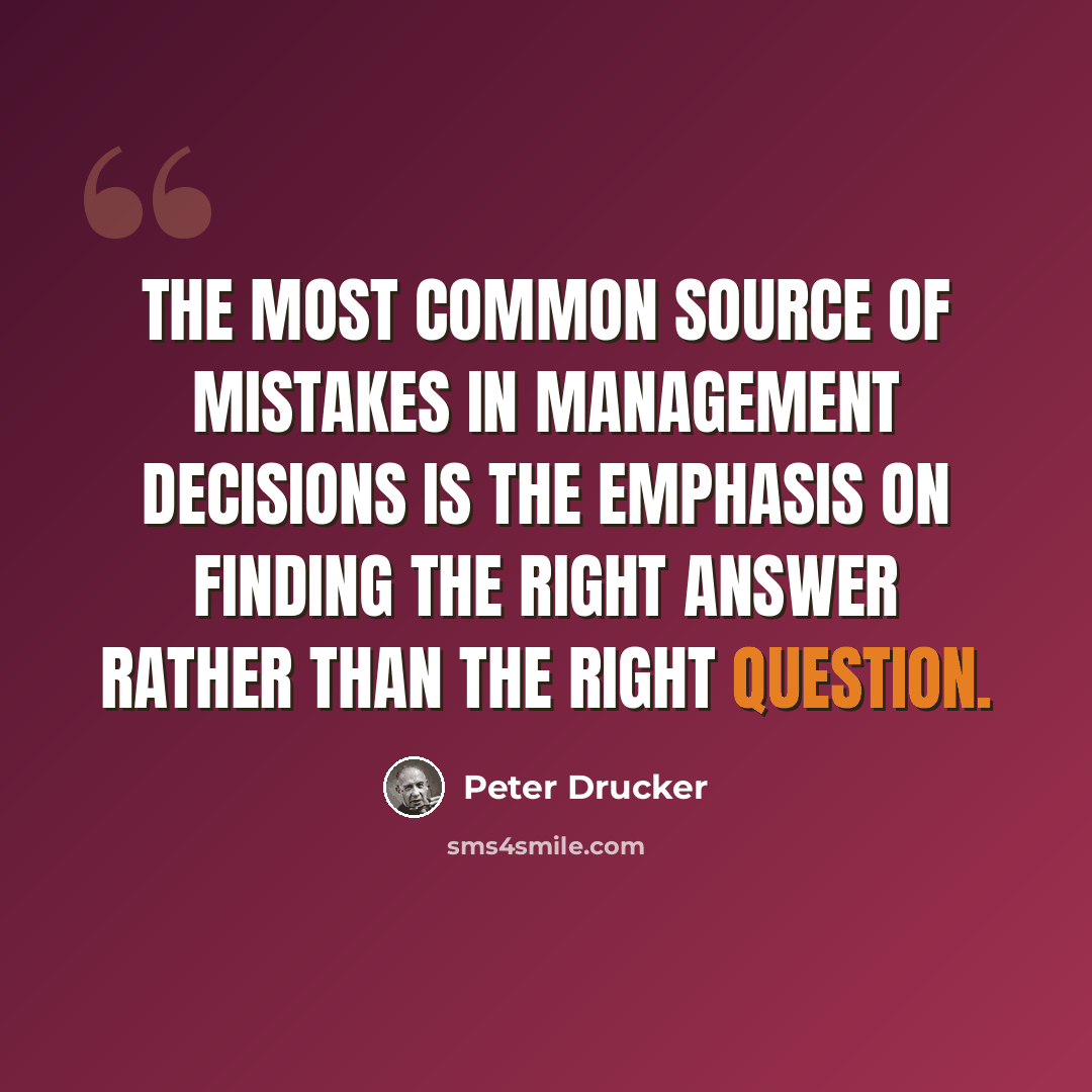 “The most common source of mistakes in management decisions is the emphasis on finding the right answer rather than the right question.” quote by Peter Drucker