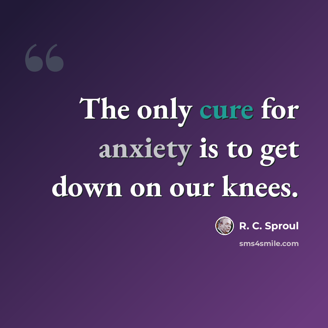 “The only cure for anxiety is to get down on our knees.” quote by R. C. Sproul