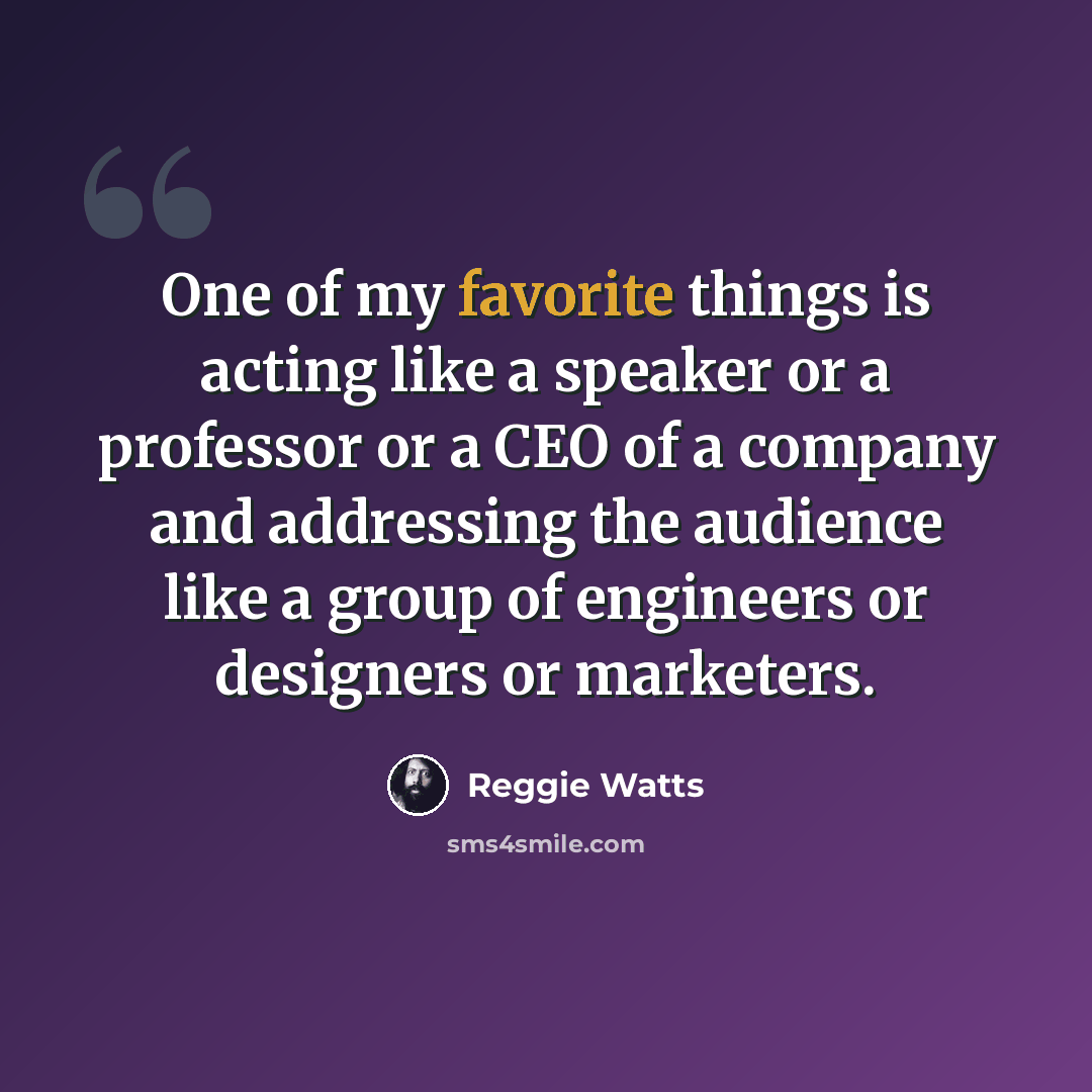 “One of my favorite things is acting like a speaker or a professor or a CEO of a company and addressing the audience like a group of engineers or designers or marketers.” quote by Reggie Watts
