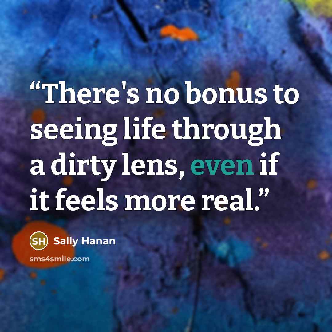 “There's no bonus to seeing life through a dirty lens, even if it feels more real.” quote by Sally Hanan