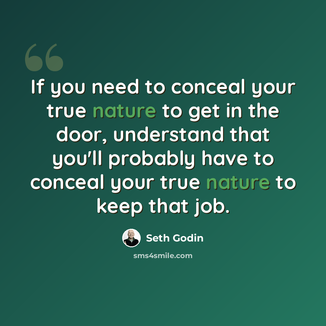 “If you need to conceal your true nature to get in the door, understand that you'll probably have to conceal your true nature to keep that job.” quote by Seth Godin