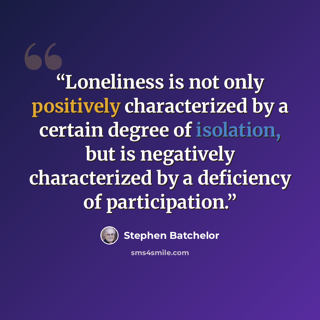 “Loneliness is not only positively characterized by a certain degree of isolation, but is negatively characterized by a deficiency of participation.” quote by Stephen Batchelor