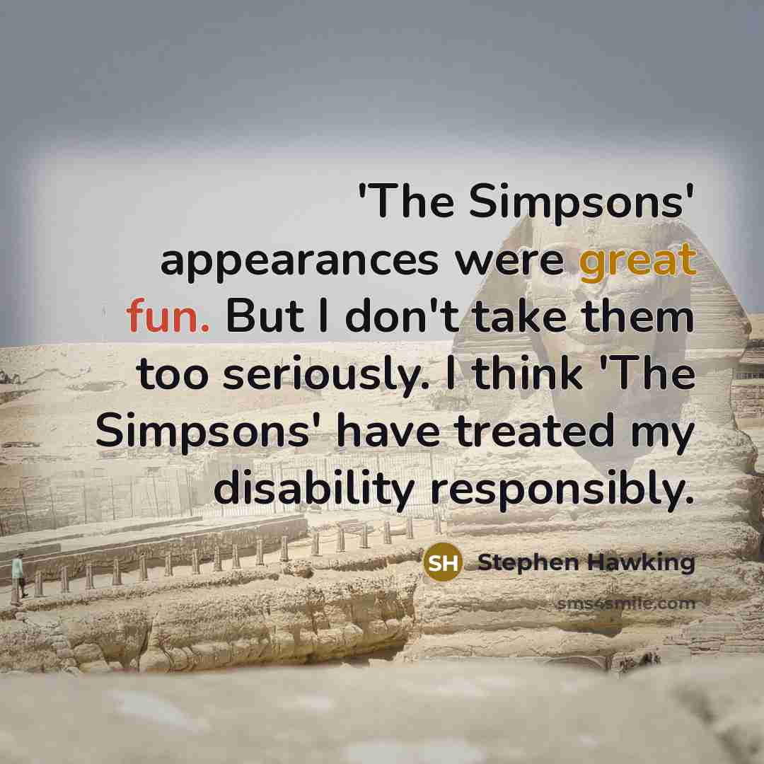 “'The Simpsons' appearances were great fun. But I don't take them too seriously. I think 'The Simpsons' have treated my disability responsibly.” quote by Stephen Hawking