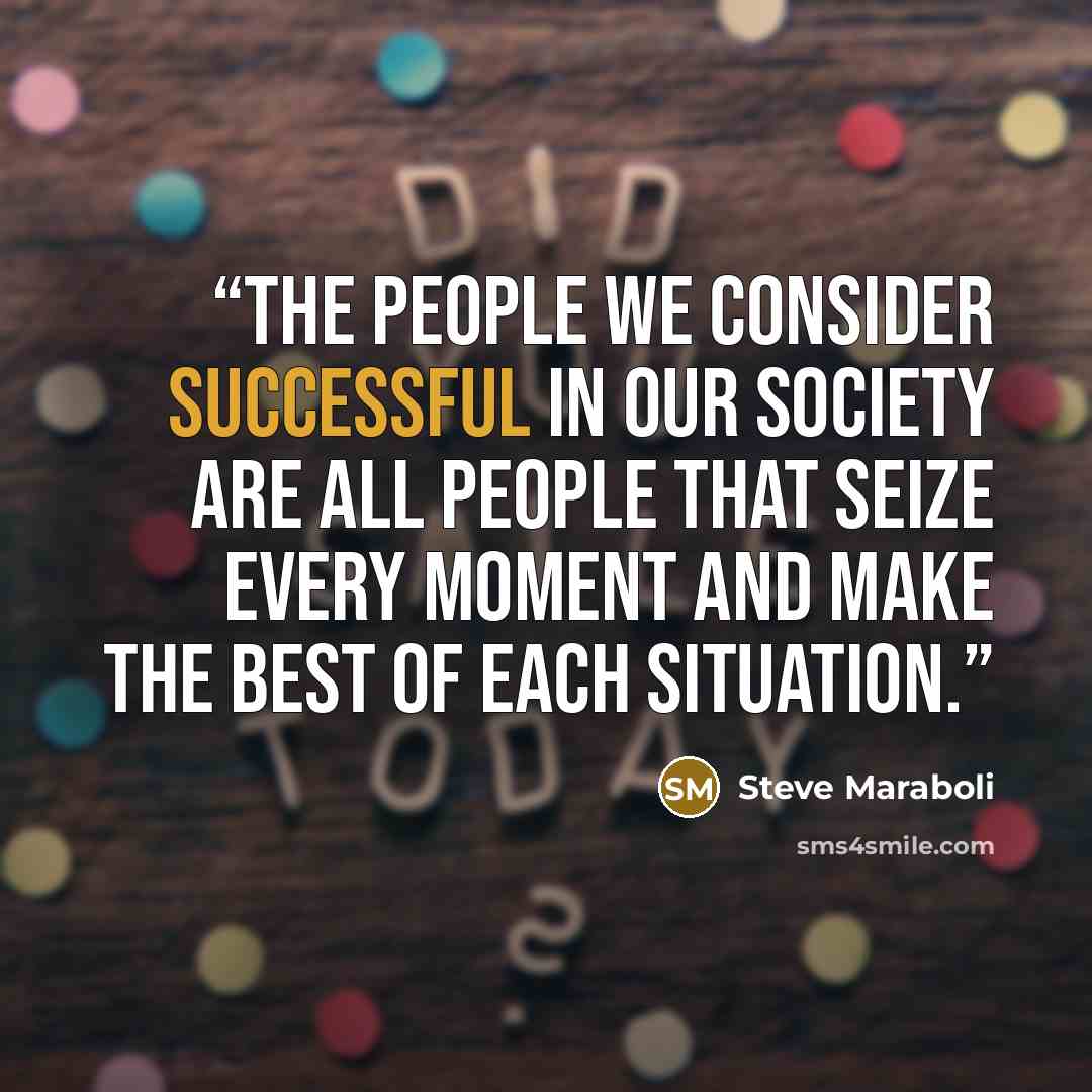 “The people we consider successful in our society are all people that seize every moment and make the best of each situation.” quote by Steve Maraboli