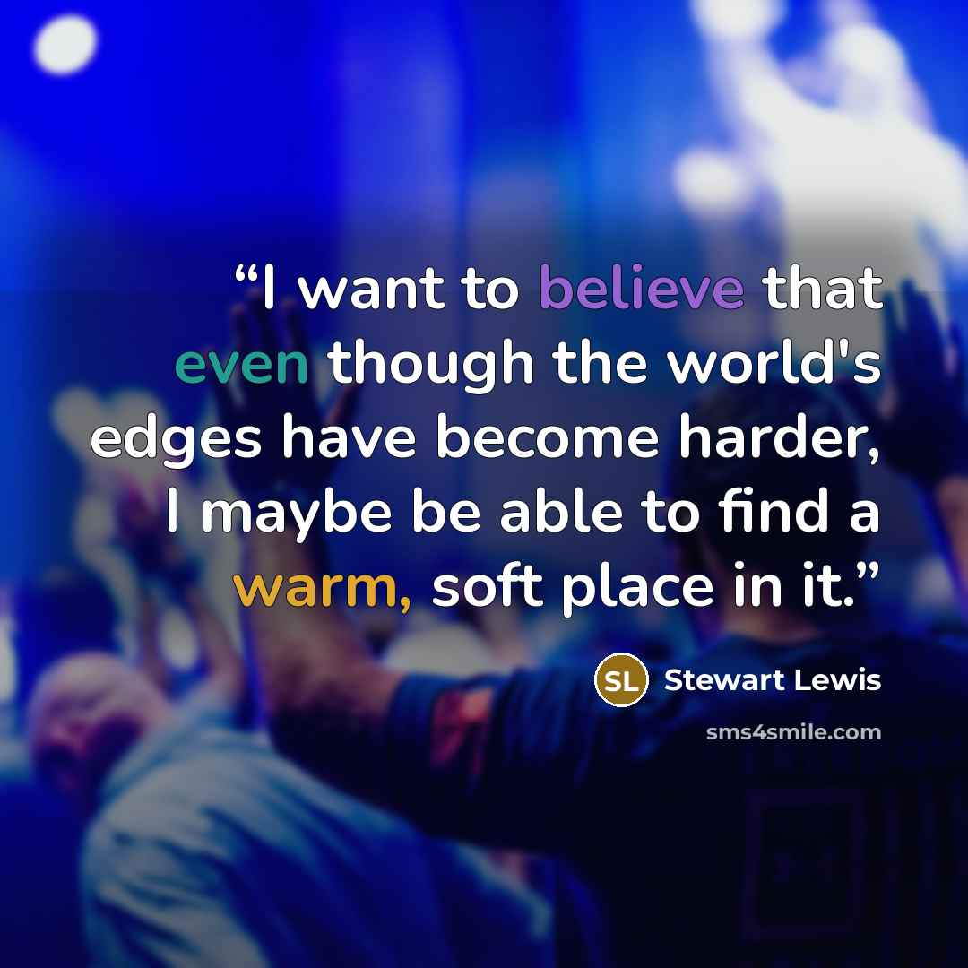 “I want to believe that even though the world's edges have become harder, I maybe be able to find a warm, soft place in it.” quote by Stewart Lewis