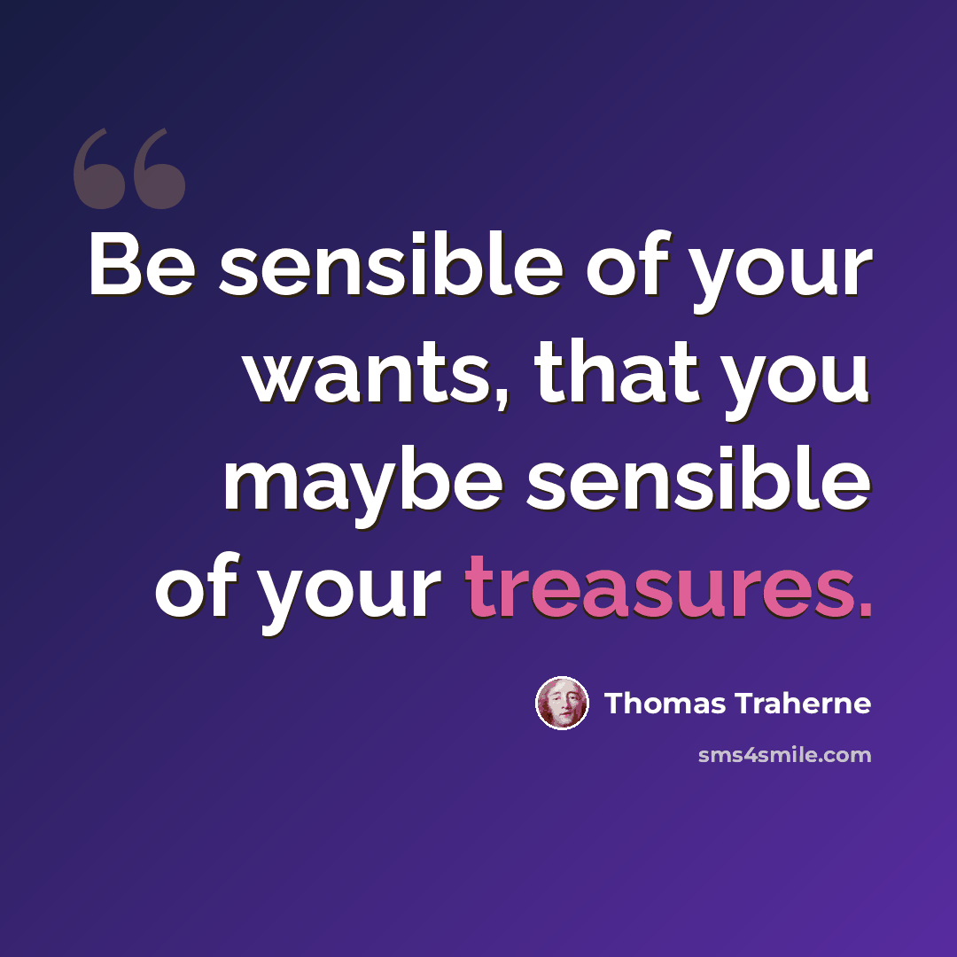 “Be sensible of your wants, that you maybe sensible of your treasures.” quote by Thomas Traherne