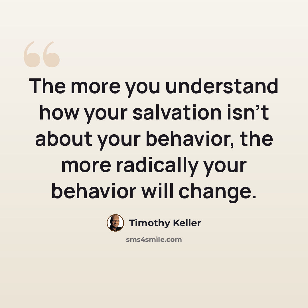 “The more you understand how your salvation isn't about your behavior, the more radically your behavior will change.” quote by Timothy Keller