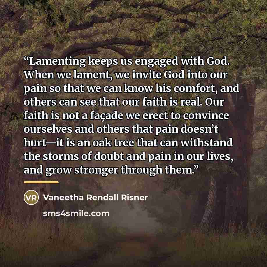 “Lamenting keeps us engaged with God. When we lament, we invite God into our pain so that we can know his comfort, and others can see that our faith is real. Our faith is not a façade we erect to convince ourselves and others that pain doesn’t hurt—it is an oak tree that can withstand the storms of…” quote by Vaneetha Rendall Risner