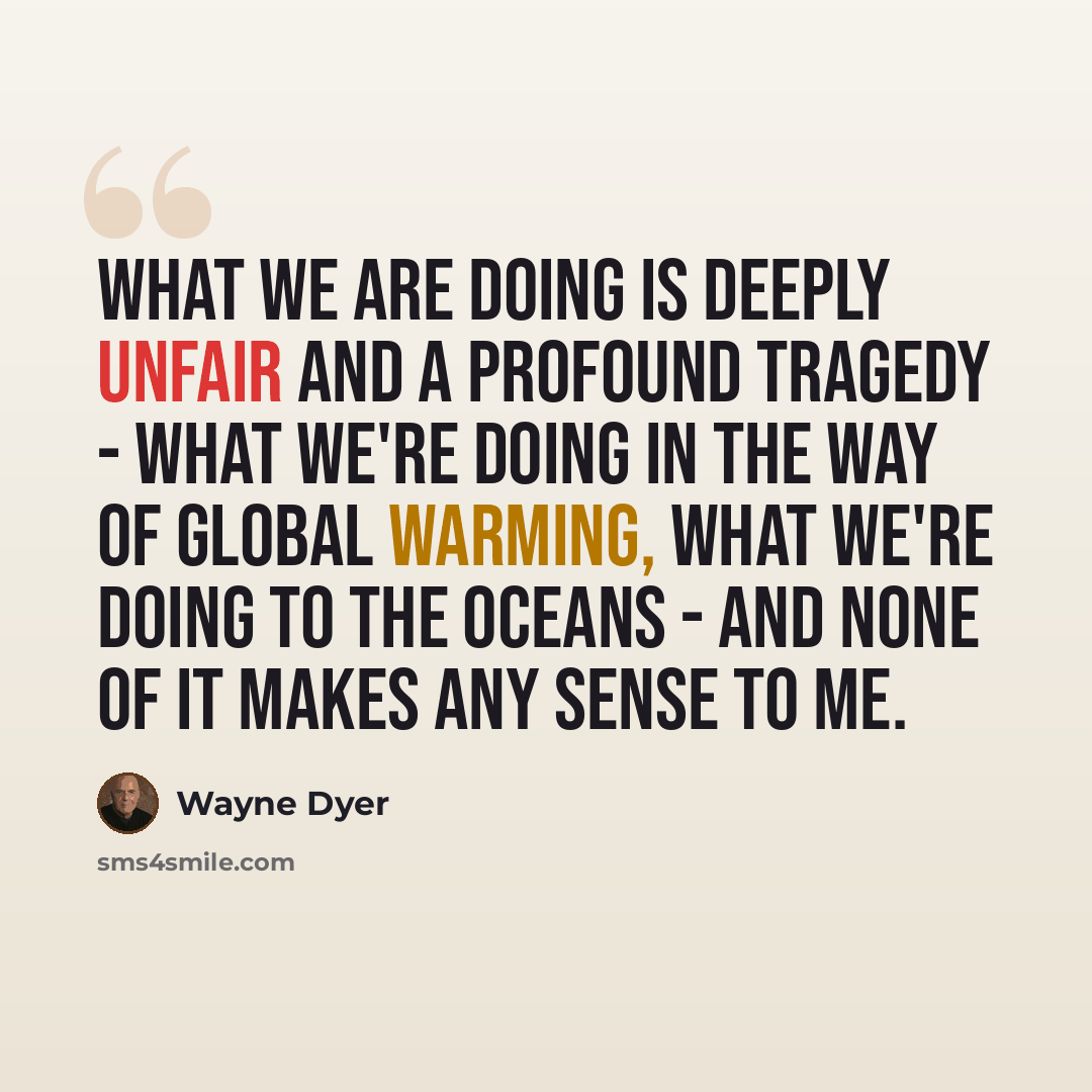 “What we are doing is deeply unfair and a profound tragedy - what we're doing in the way of global warming, what we're doing to the oceans - and none of it makes any sense to me.” quote by Wayne Dyer