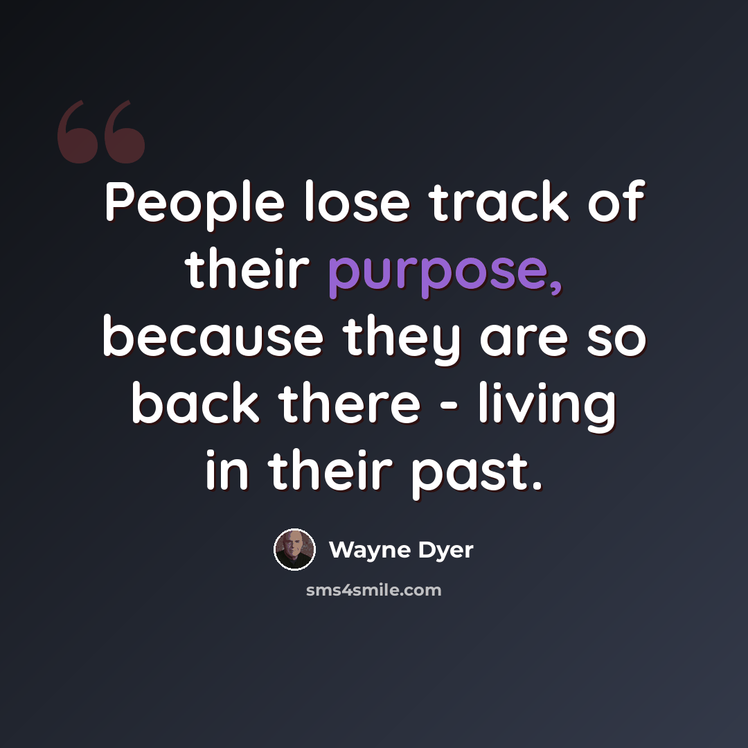 “People lose track of their purpose, because they are so back there - living in their past.” quote by Wayne Dyer