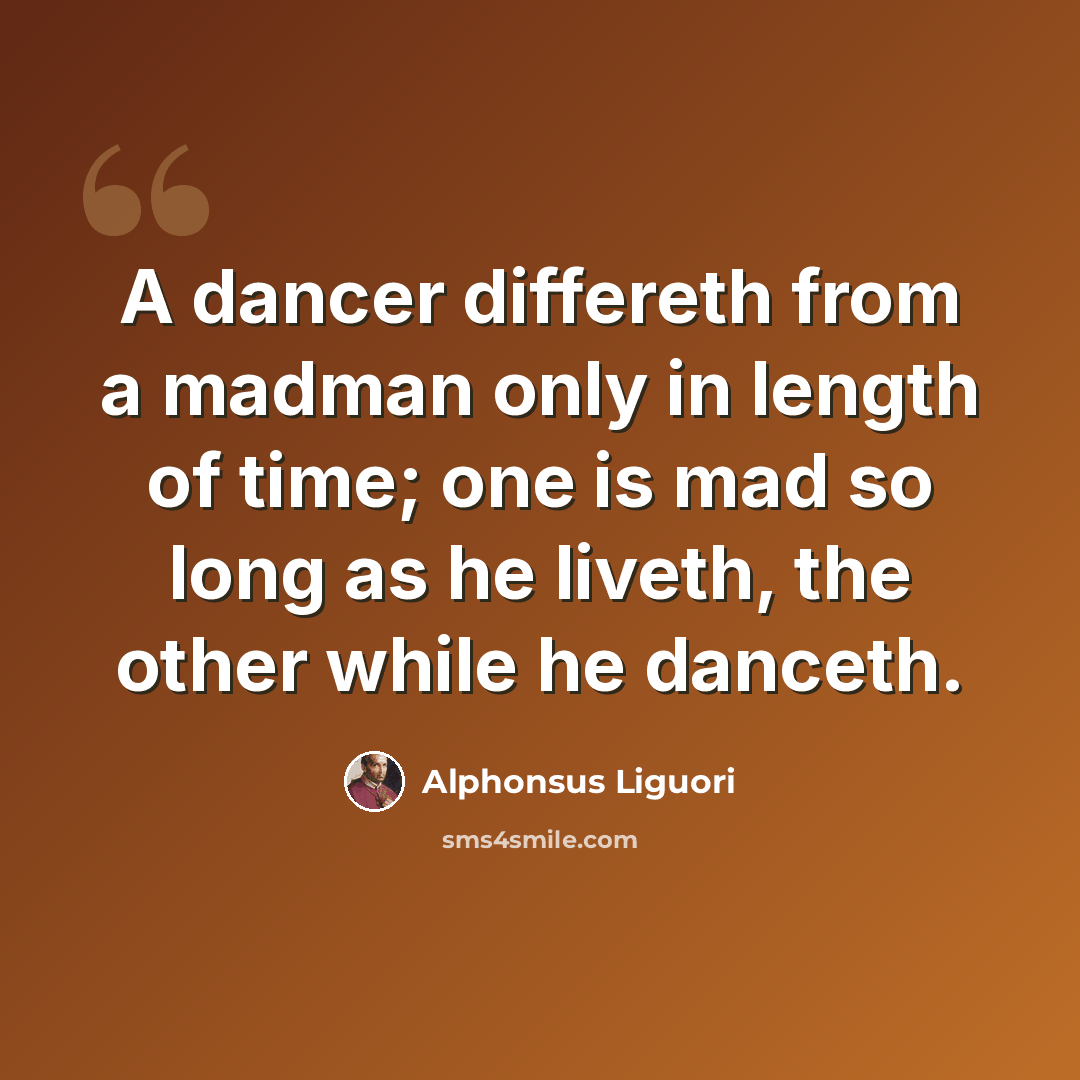 “A dancer differeth from a madman only in length of time; one is mad so long as he liveth, the other while he danceth.” quote by Alphonsus Liguori