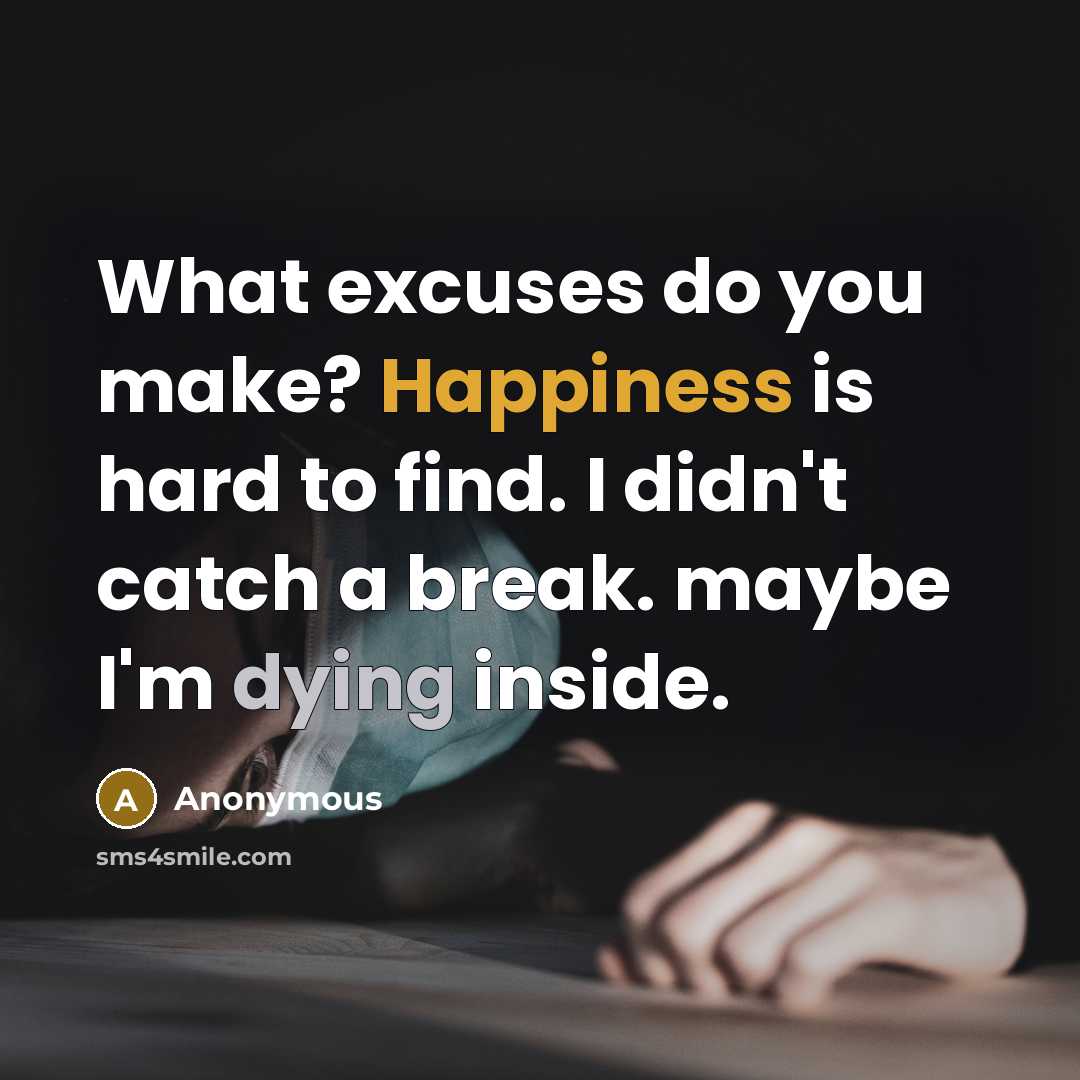 “What excuses do you make? Happiness is hard to find. I didn't catch a break. maybe I'm dying inside.” quote by Anonymous