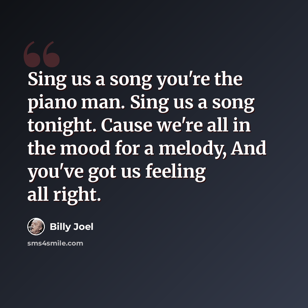 “Sing us a song you're the piano man. Sing us a song tonight. Cause we're all in the mood for a melody, And you've got us feeling all right.” quote by Billy Joel