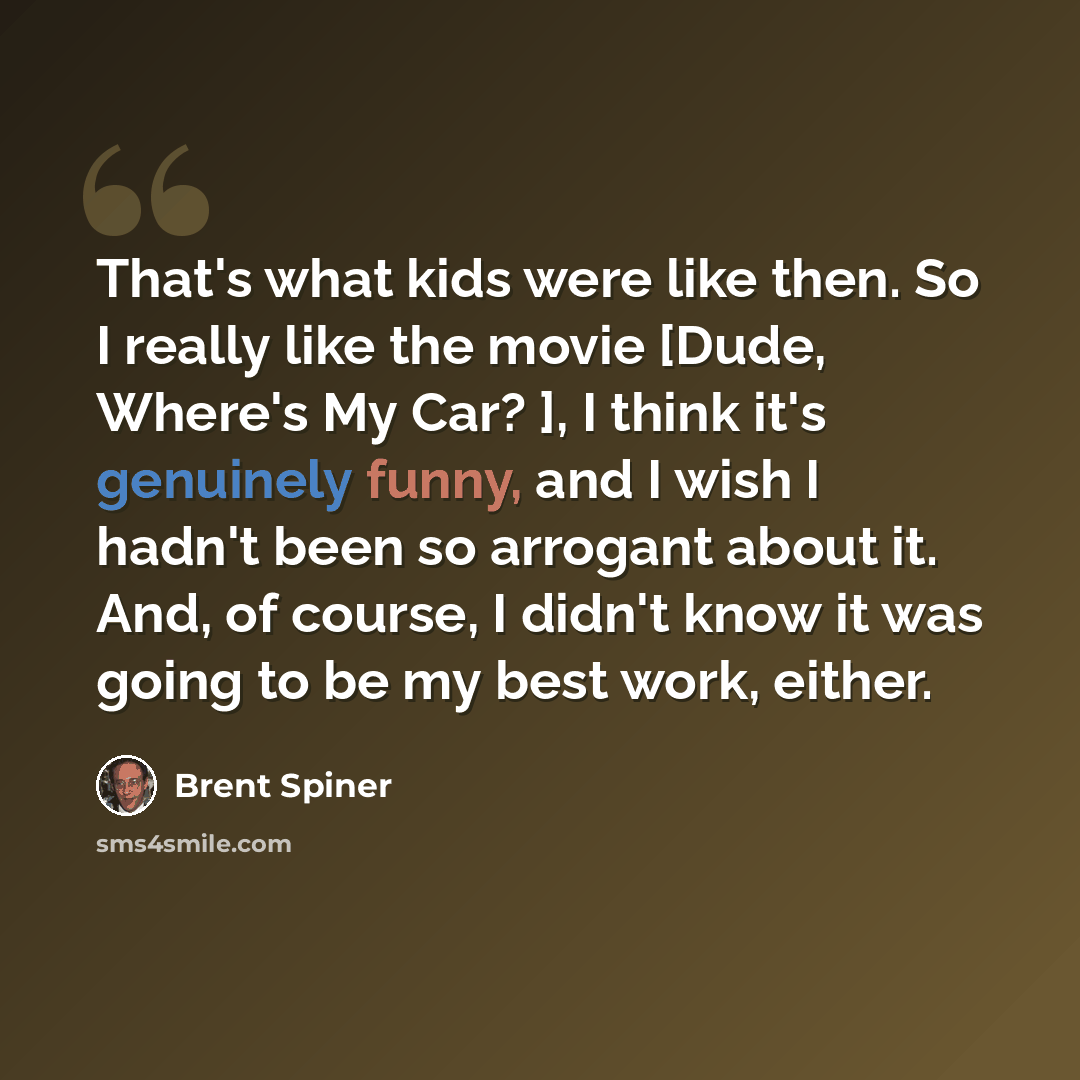 “That's what kids were like then. So I really like the movie [Dude, Where's My Car? ], I think it's genuinely funny, and I wish I hadn't been so arrogant about it. And, of course, I didn't know it was going to be my best work, either.” quote by Brent Spiner