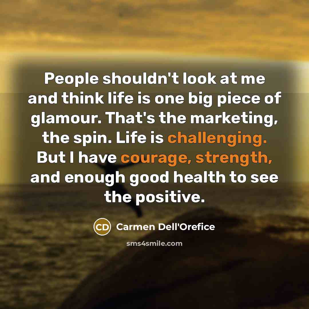 “People shouldn't look at me and think life is one big piece of glamour. That's the marketing, the spin. Life is challenging. But I have courage, strength, and enough good health to see the positive.” quote by Carmen Dell'Orefice