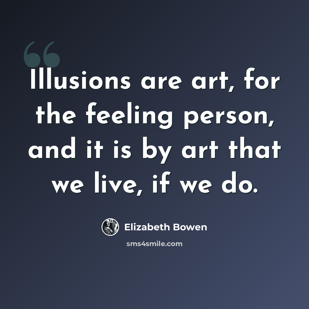 “Illusions are art, for the feeling person, and it is by art that we live, if we do.” quote by Elizabeth Bowen
