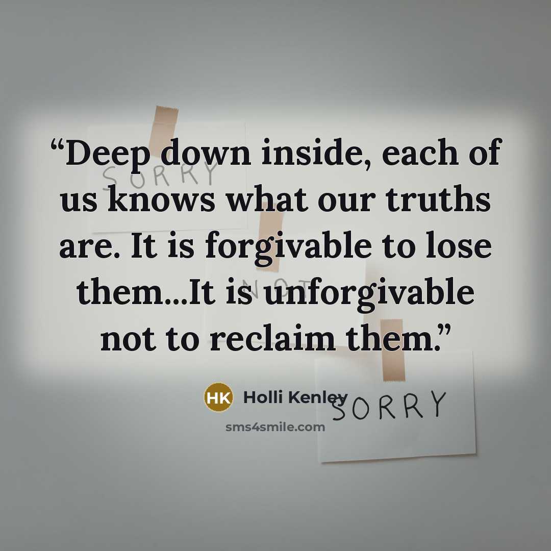 “Deep down inside, each of us knows what our truths are. It is forgivable to lose them...It is unforgivable not to reclaim them.” quote by Holli Kenley