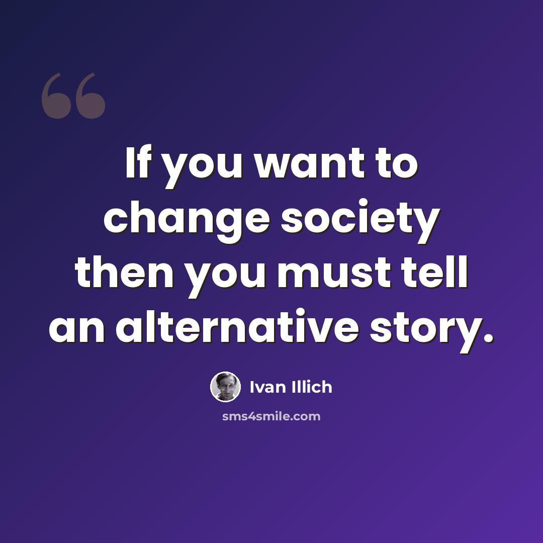 “If you want to change society then you must tell an alternative story.” quote by Ivan Illich