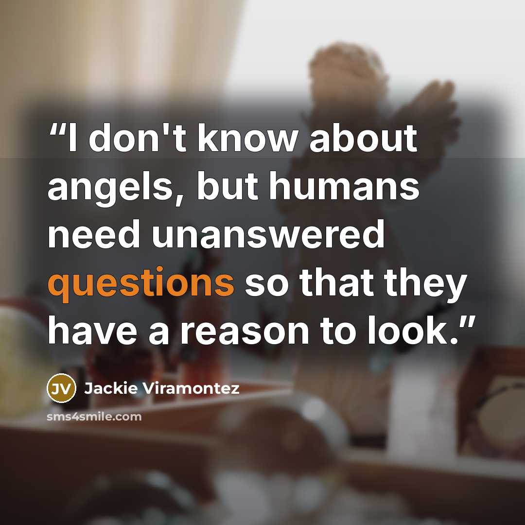 “I don't know about angels, but humans need unanswered questions so that they have a reason to look.” quote by Jackie Viramontez