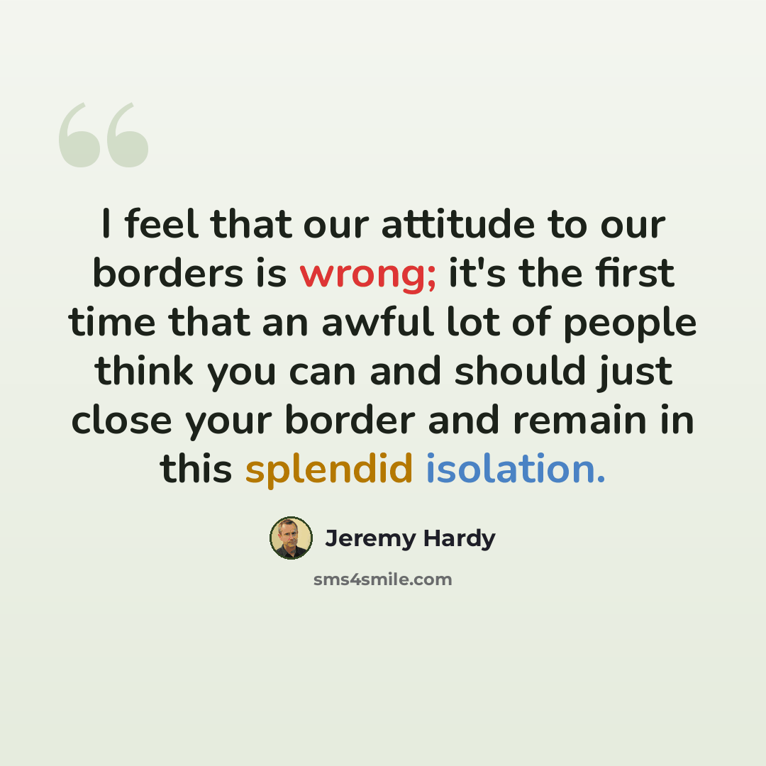 “I feel that our attitude to our borders is wrong; it's the first time that an awful lot of people think you can and should just close your border and remain in this splendid isolation.” quote by Jeremy Hardy