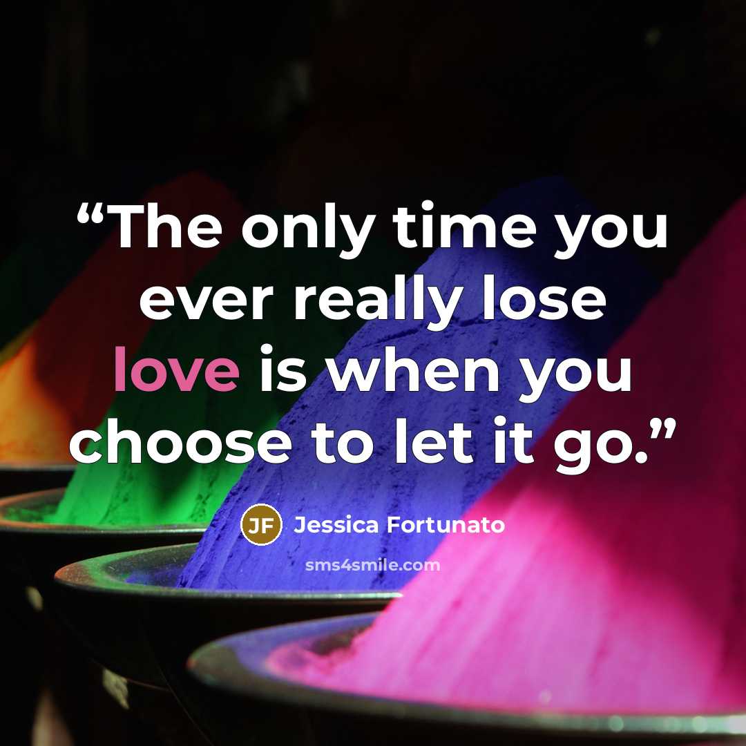 “The only time you ever really lose love is when you choose to let it go.” quote by Jessica Fortunato