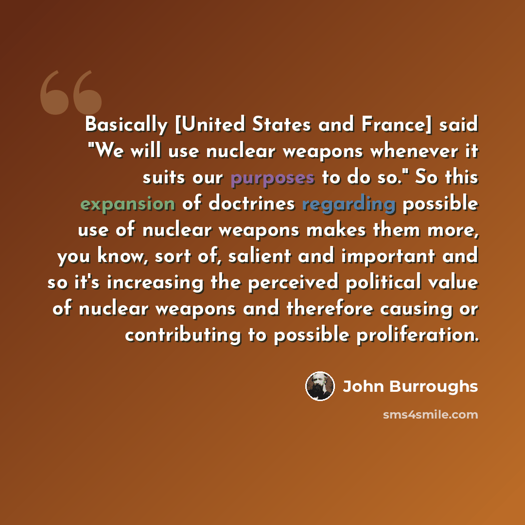 “Basically [United States and France] said "We will use nuclear weapons whenever it suits our purposes to do so." So this expansion of doctrines regarding possible use of nuclear weapons makes them more, you know, sort of, salient and important and so it's increasing the perceived political value…” quote by John Burroughs