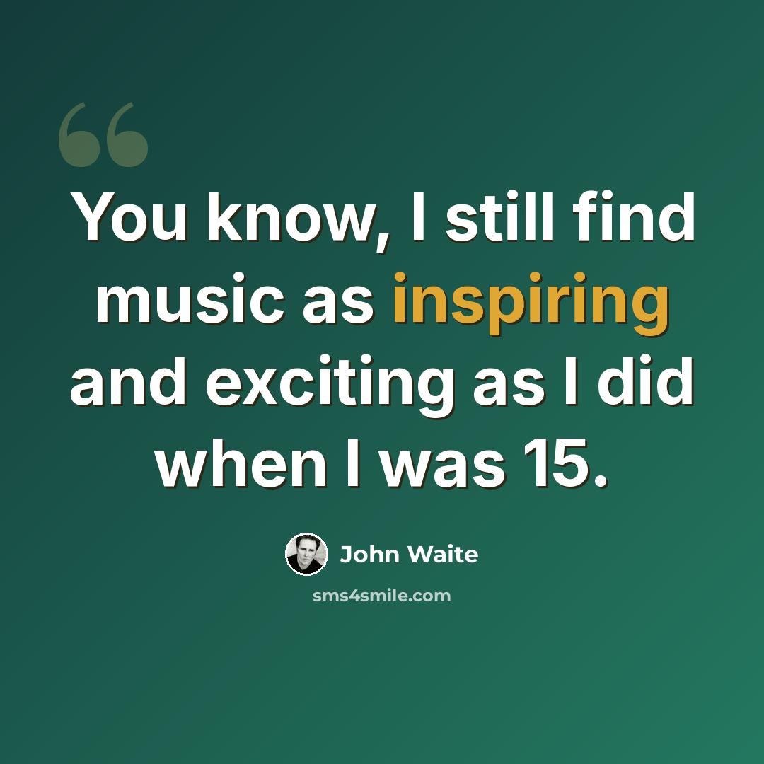“You know, I still find music as inspiring and exciting as I did when I was 15.” quote by John Waite