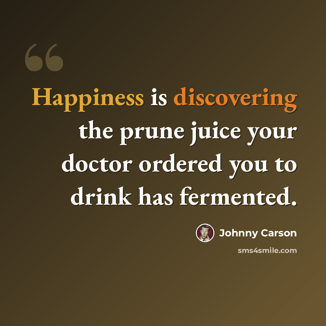 “Happiness is discovering the prune juice your doctor ordered you to drink has fermented.” quote by Johnny Carson