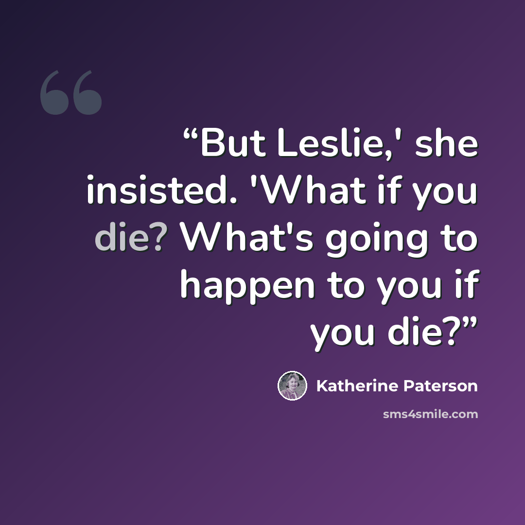 “But Leslie,' she insisted. 'What if you die? What's going to happen to you if you die?” quote by Katherine Paterson