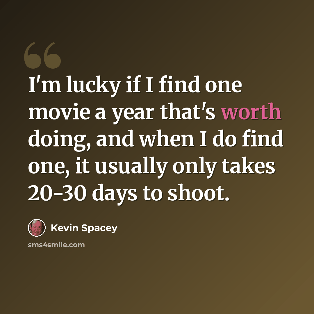 “I'm lucky if I find one movie a year that's worth doing, and when I do find one, it usually only takes 20-30 days to shoot.” quote by Kevin Spacey