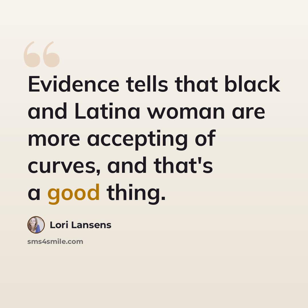 “Evidence tells that black and Latina woman are more accepting of curves, and that's a good thing.” quote by Lori Lansens