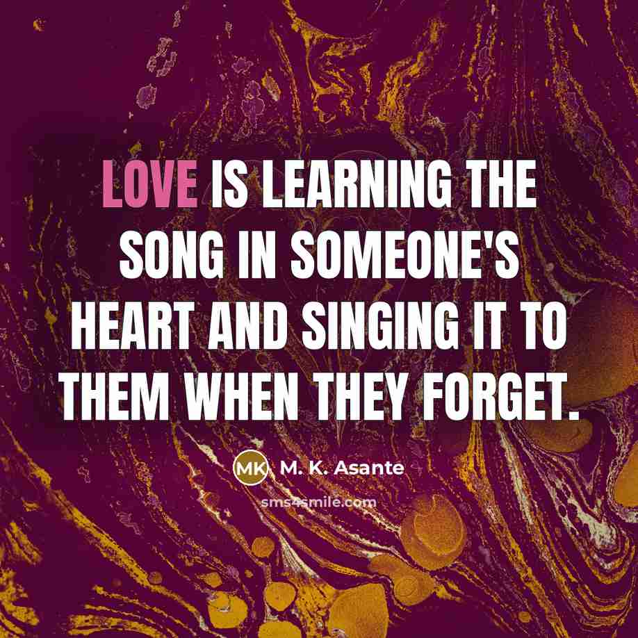 “Love is learning the song in someone's heart and singing it to them when they forget.” quote by M. K. Asante