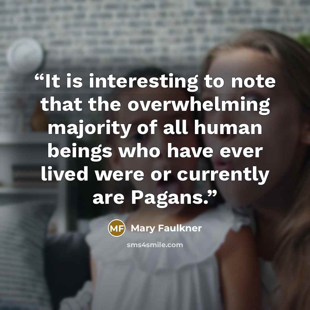 “It is interesting to note that the overwhelming majority of all human beings who have ever lived were or currently are Pagans.” quote by Mary Faulkner