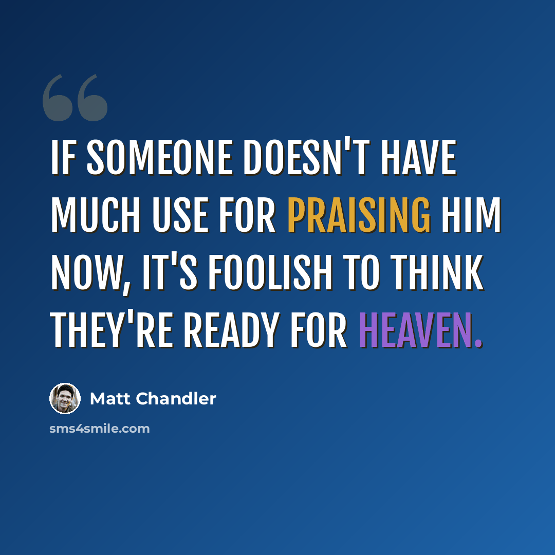 “If someone doesn't have much use for praising Him now, it's foolish to think they're ready for heaven.” quote by Matt Chandler