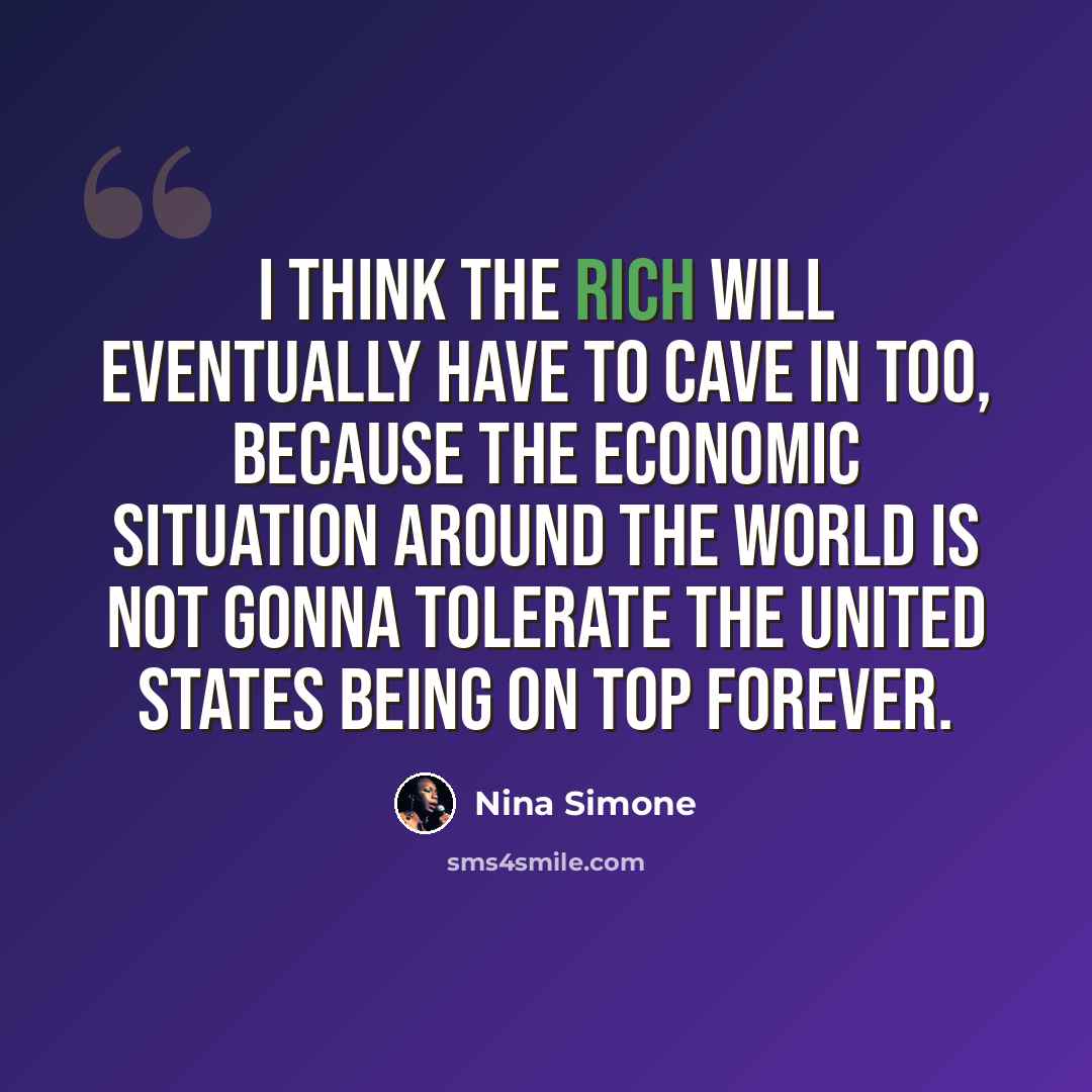 “I think the rich will eventually have to cave in too, because the economic situation around the world is not gonna tolerate the United States being on top forever.” quote by Nina Simone