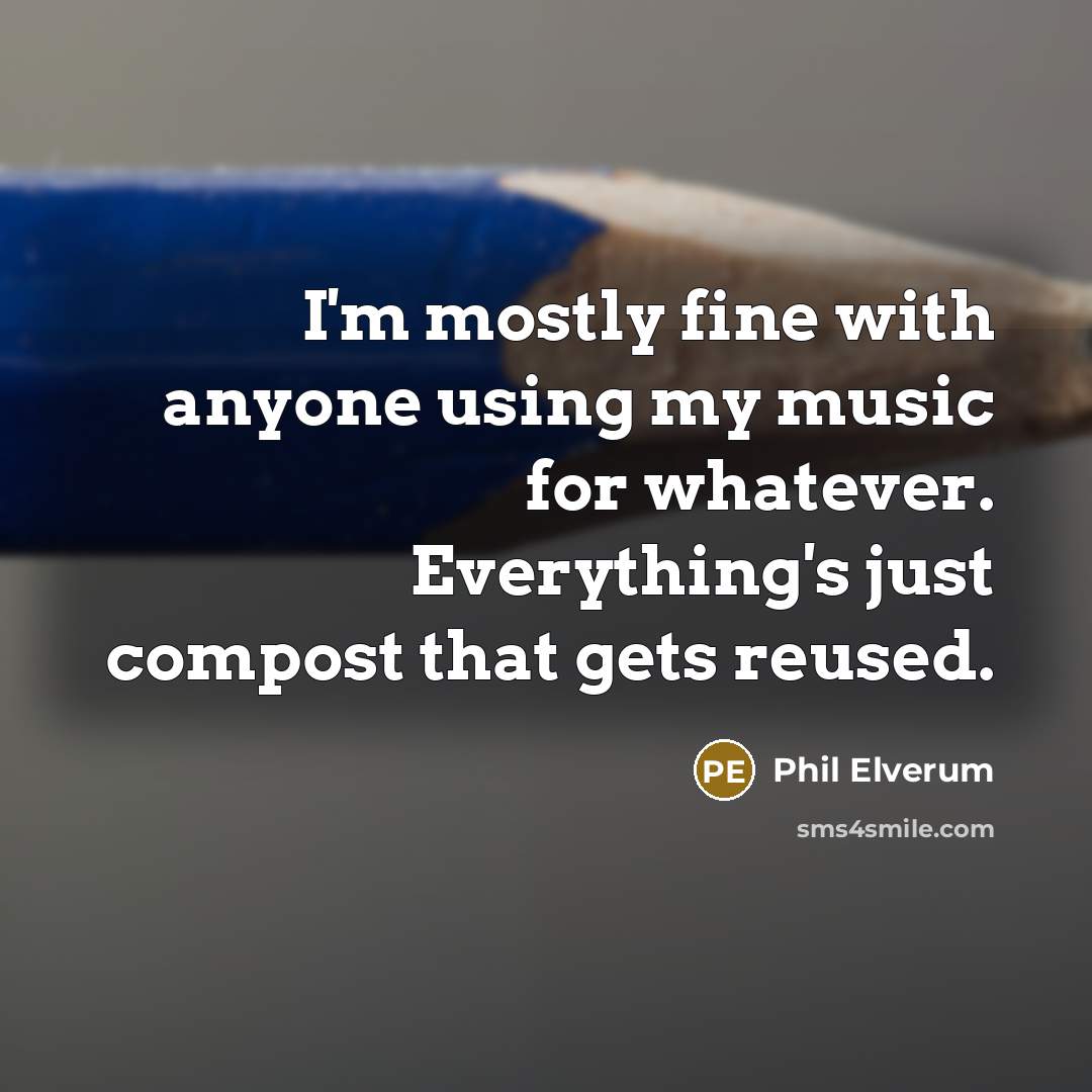 “I'm mostly fine with anyone using my music for whatever. Everything's just compost that gets reused.” quote by Phil Elverum