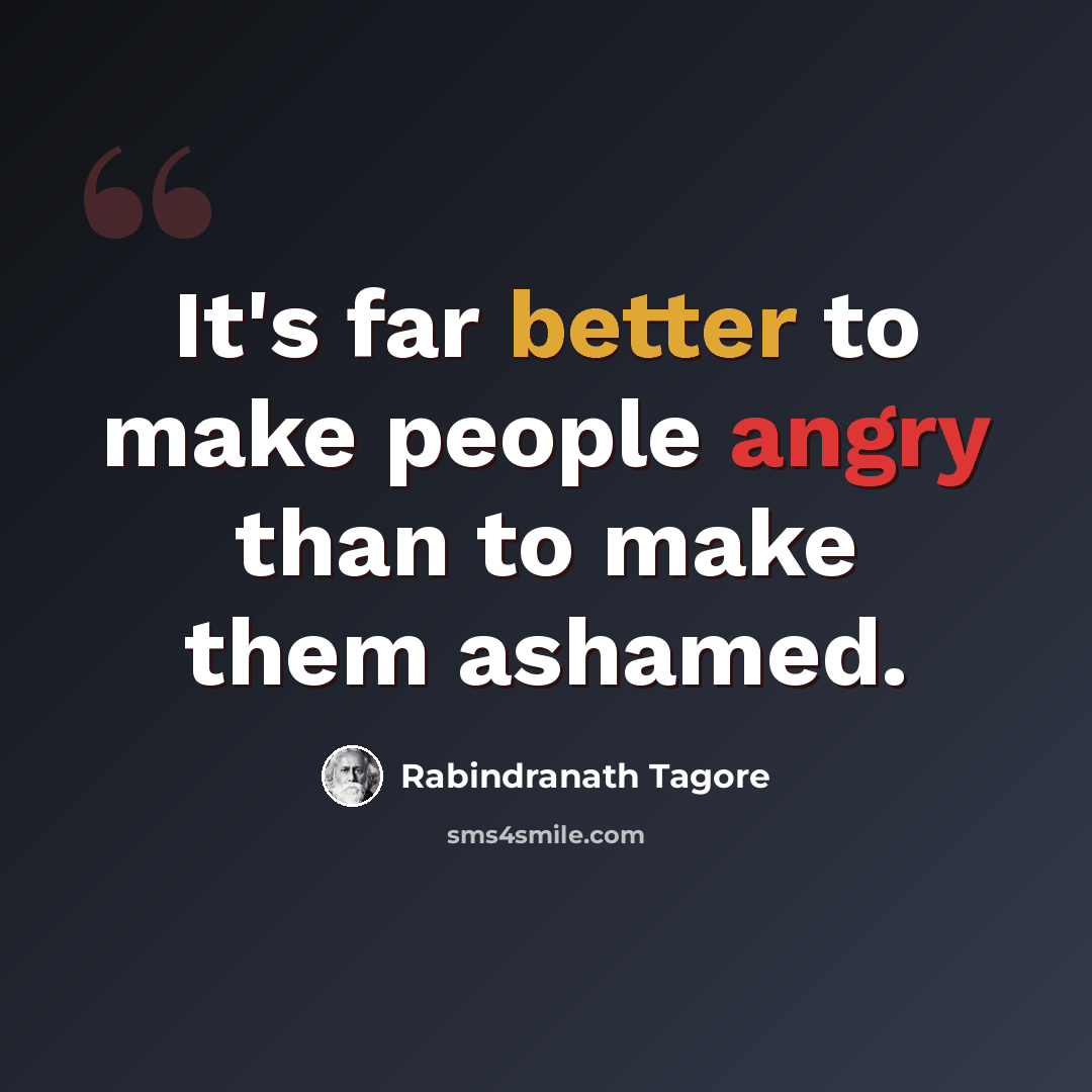 “It's far better to make people angry than to make them ashamed.” quote by Rabindranath Tagore