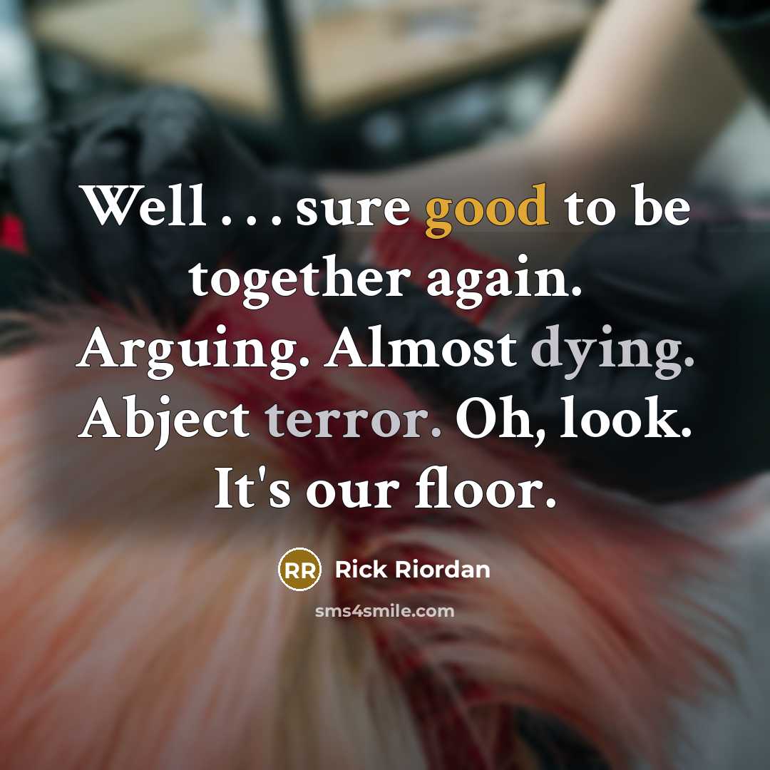 “Well . . . sure good to be together again. Arguing. Almost dying. Abject terror. Oh, look. It's our floor.” quote by Rick Riordan