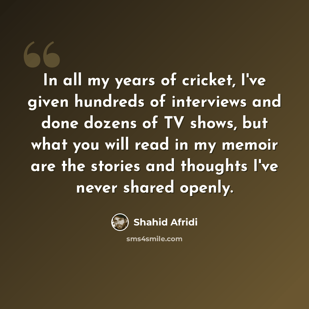“In all my years of cricket, I've given hundreds of interviews and done dozens of TV shows, but what you will read in my memoir are the stories and thoughts I've never shared openly.” quote by Shahid Afridi