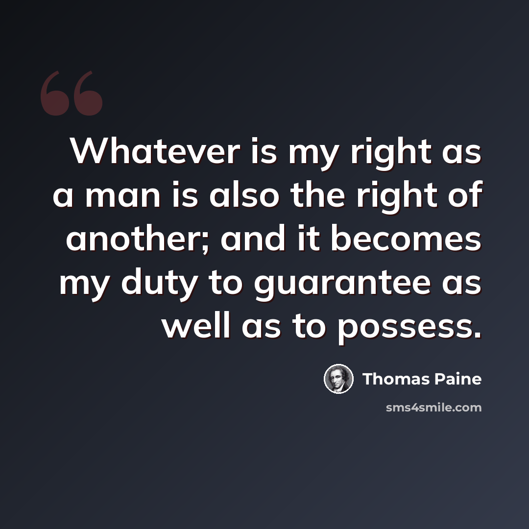 “Whatever is my right as a man is also the right of another; and it becomes my duty to guarantee as well as to possess.” quote by Thomas Paine