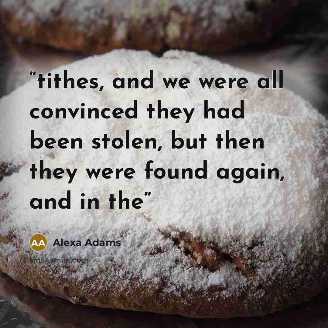 “tithes, and we were all convinced they had been stolen, but then they were found again, and in the” quote by Alexa Adams