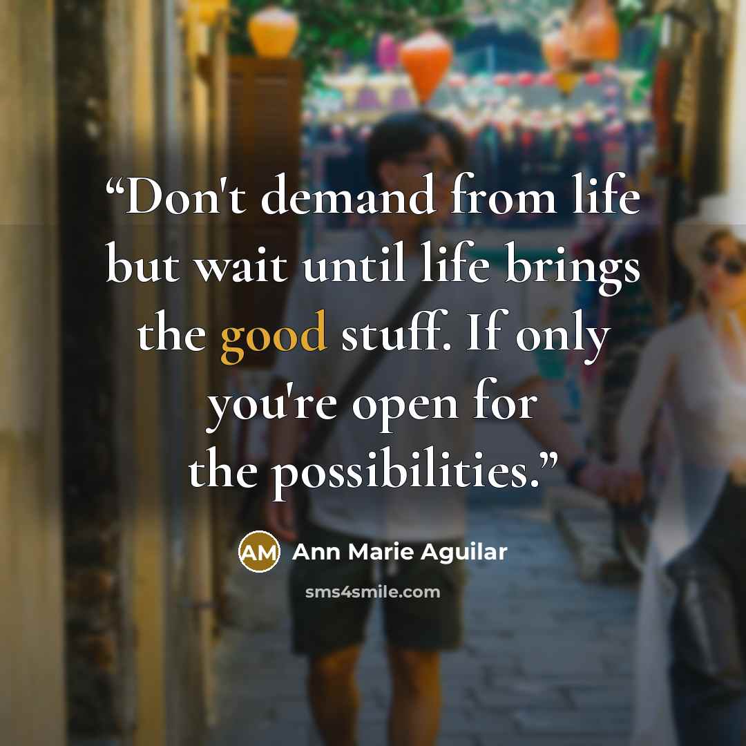 “Don't demand from life but wait until life brings the good stuff. If only you're open for the possibilities.” quote by Ann Marie Aguilar
